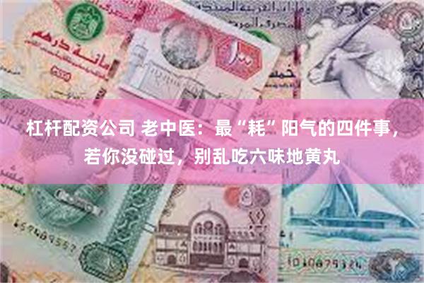 杠杆配资公司 老中医：最“耗”阳气的四件事，若你没碰过，别乱吃六味地黄丸