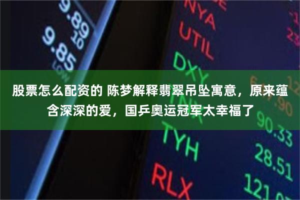 股票怎么配资的 陈梦解释翡翠吊坠寓意，原来蕴含深深的爱，国乒奥运冠军太幸福了