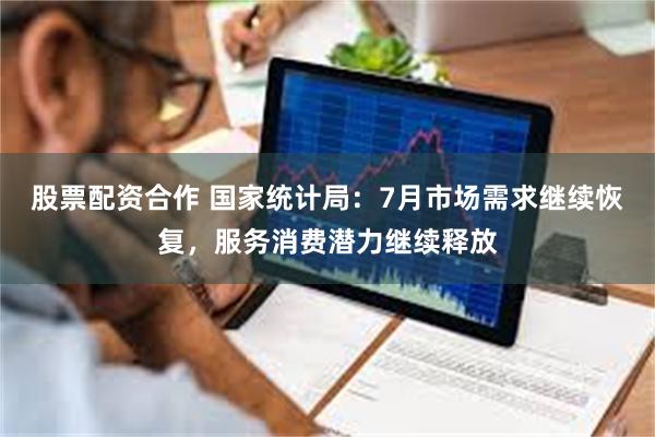 股票配资合作 国家统计局:7月市场需求继续恢复,服务消费潜力继续释放