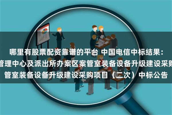 哪里有股票配资靠谱的平台 中国电信中标结果：玉龙县公安局执法办案管理中心及派出所办案区案管室装备设备升级建设采购项目（二次）中标公告