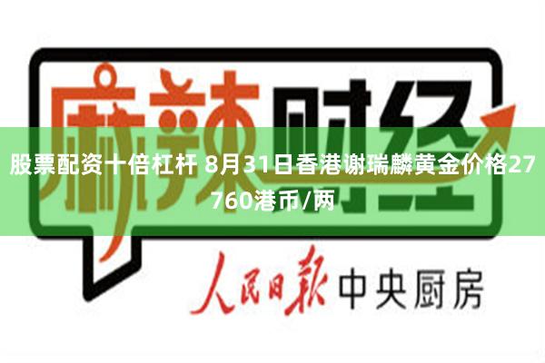 股票配资十倍杠杆 8月31日香港谢瑞麟黄金价格27760港币/两