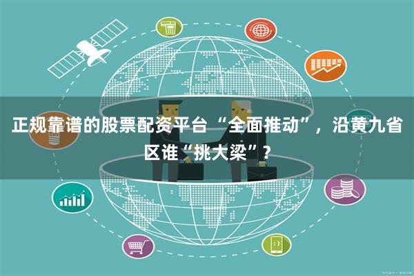 正规靠谱的股票配资平台 “全面推动”，沿黄九省区谁“挑大梁”？