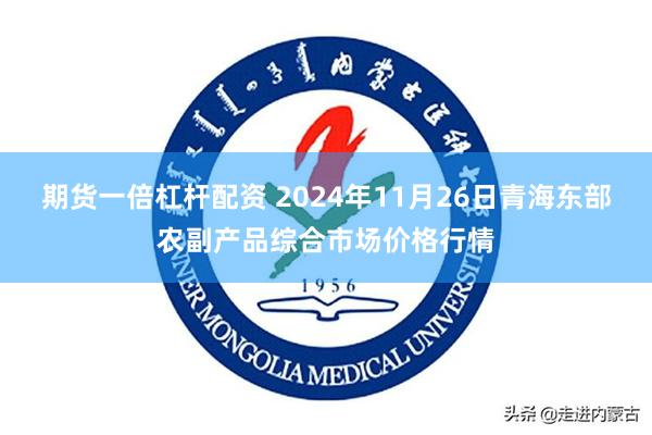 期货一倍杠杆配资 2024年11月26日青海东部农副产品综合市场价格行情