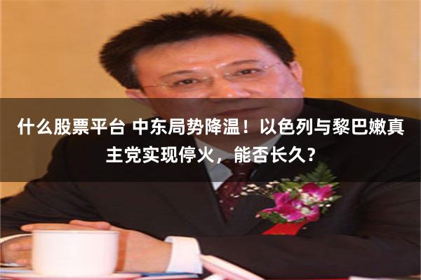 什么股票平台 中东局势降温！以色列与黎巴嫩真主党实现停火，能否长久？