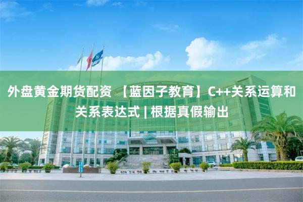 外盘黄金期货配资 【蓝因子教育】C++关系运算和关系表达式 | 根据真假输出