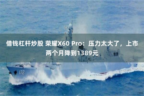 借钱杠杆炒股 荣耀X60 Pro：压力太大了，上市两个月降到1389元