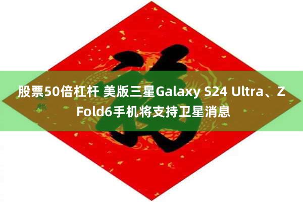 股票50倍杠杆 美版三星Galaxy S24 Ultra、Z Fold6手机将支持卫星消息