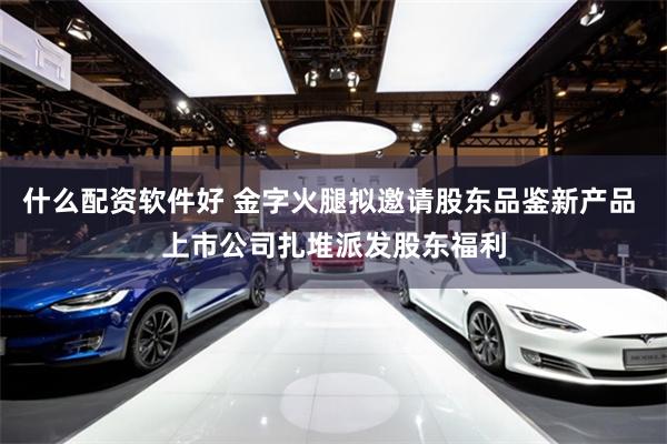 什么配资软件好 金字火腿拟邀请股东品鉴新产品 上市公司扎堆派发股东福利