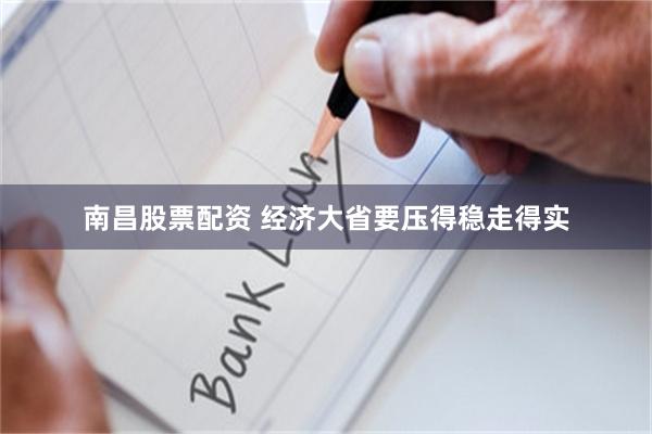 南昌股票配资 经济大省要压得稳走得实