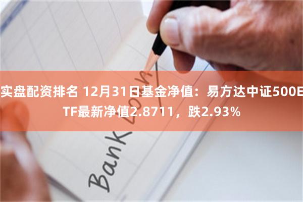 实盘配资排名 12月31日基金净值：易方达中证500ETF最新净值2.8711，跌2.93%