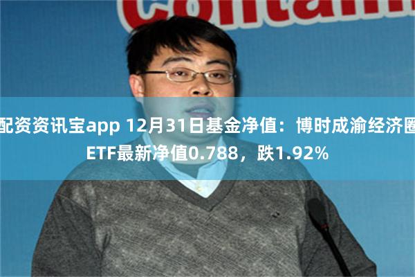 配资资讯宝app 12月31日基金净值：博时成渝经济圈ETF最新净值0.788，跌1.92%