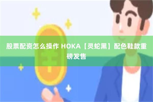 股票配资怎么操作 HOKA【灵蛇黑】配色鞋款重磅发售