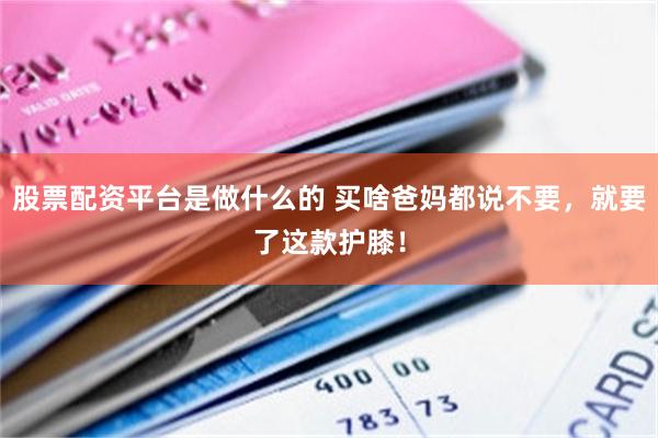 股票配资平台是做什么的 买啥爸妈都说不要，就要了这款护膝！