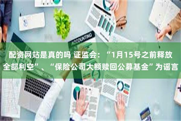 配资网站是真的吗 证监会：“1月15号之前释放全部利空”、“保险公司大额赎回公募基金”为谣言
