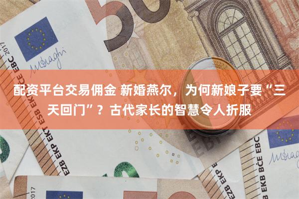 配资平台交易佣金 新婚燕尔，为何新娘子要“三天回门”？古代家长的智慧令人折服