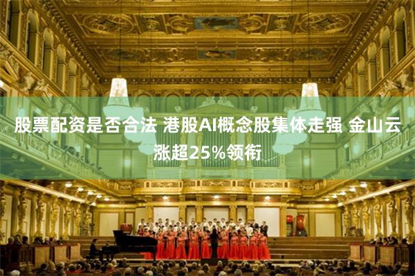 股票配资是否合法 港股AI概念股集体走强 金山云涨超25%领衔
