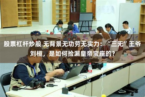股票杠杆炒股 无背景无功劳无实力：“三无”王爷刘桓，是如何捡漏皇帝宝座的？
