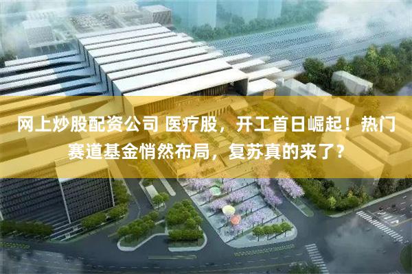 网上炒股配资公司 医疗股，开工首日崛起！热门赛道基金悄然布局，复苏真的来了？