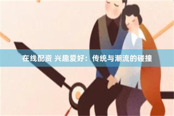 在线配资 兴趣爱好：传统与潮流的碰撞