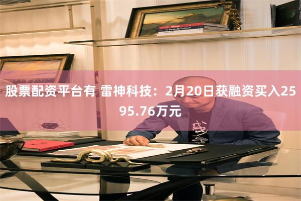 股票配资平台有 雷神科技：2月20日获融资买入2595.76万元