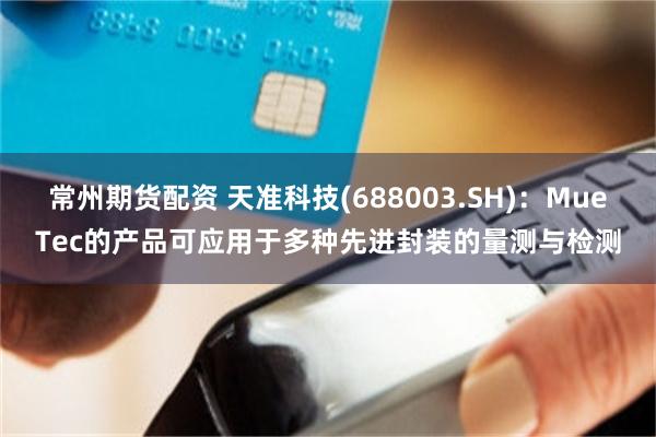 常州期货配资 天准科技(688003.SH)：MueTec的产品可应用于多种先进封装的量测与检测