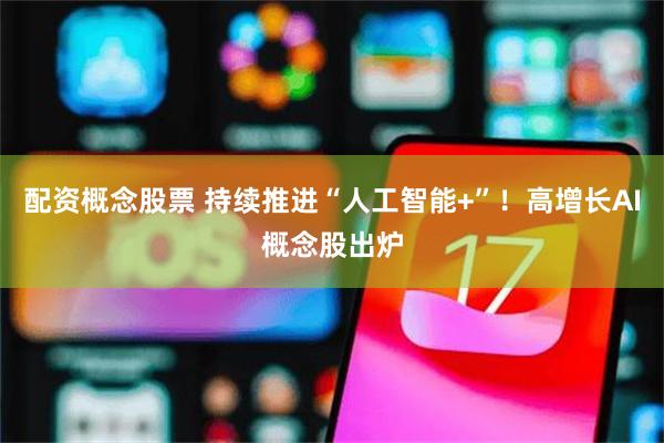 配资概念股票 持续推进“人工智能+”！高增长AI概念股出炉