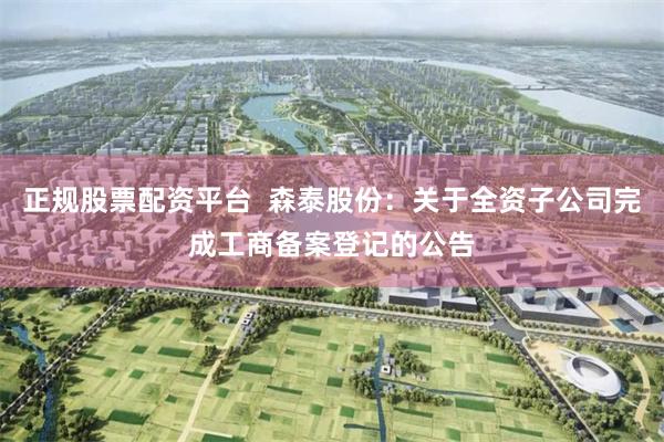 正规股票配资平台  森泰股份：关于全资子公司完成工商备案登记的公告