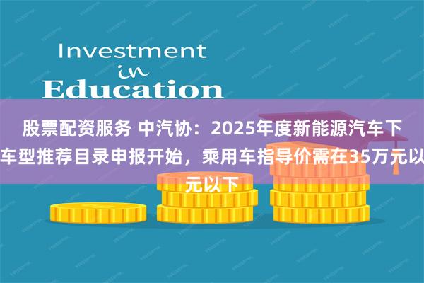 股票配资服务 中汽协：2025年度新能源汽车下乡车型推荐目录申报开始，乘用车指导价需在35万元以下