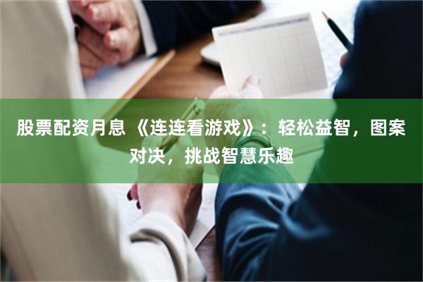 股票配资月息 《连连看游戏》：轻松益智，图案对决，挑战智慧乐趣