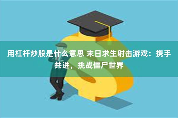 用杠杆炒股是什么意思 末日求生射击游戏：携手共进，挑战僵尸世界