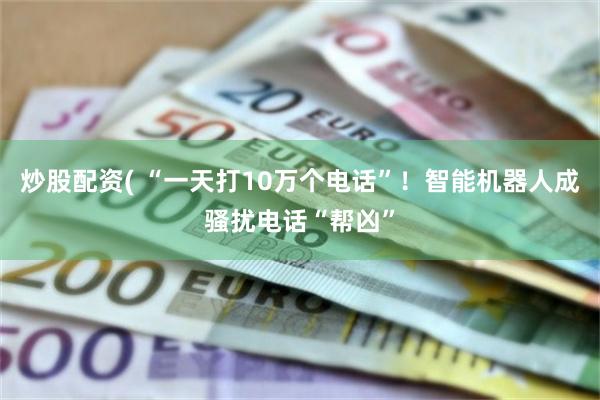炒股配资( “一天打10万个电话”！智能机器人成骚扰电话“帮凶”