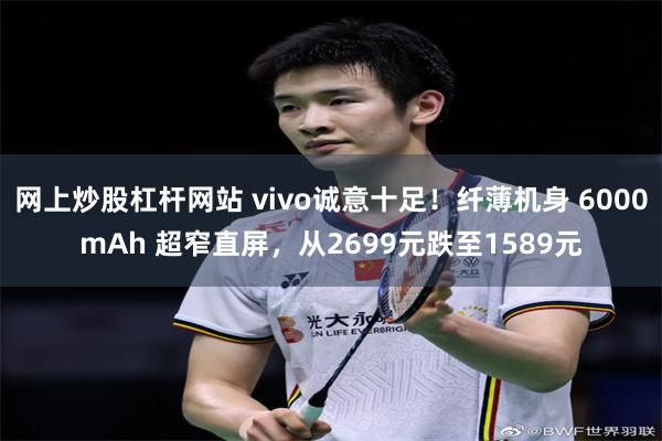 网上炒股杠杆网站 vivo诚意十足！纤薄机身 6000mAh 超窄直屏，从2699元跌至1589元
