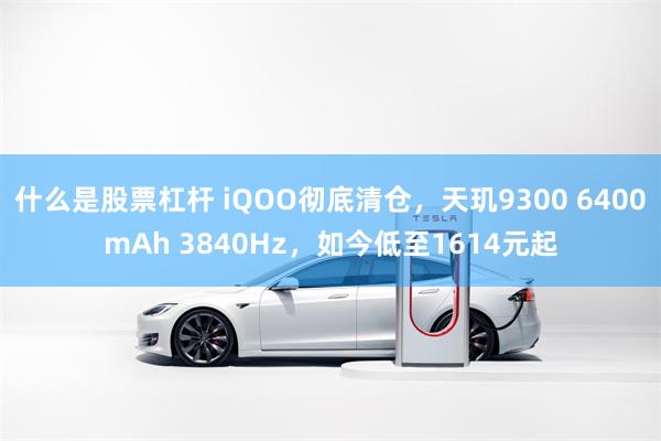 什么是股票杠杆 iQOO彻底清仓，天玑9300 6400mAh 3840Hz，如今低至1614元起