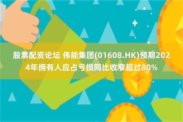 股票配资论坛 伟能集团(01608.HK)预期2024年拥有人应占亏损同比收窄超过80%