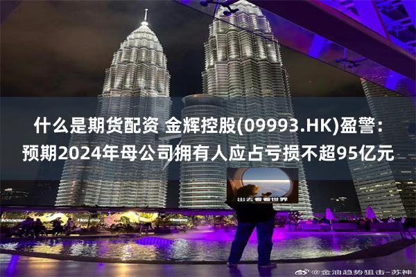 什么是期货配资 金辉控股(09993.HK)盈警：预期2024年母公司拥有人应占亏损不超95亿元