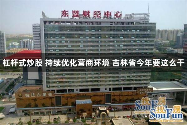杠杆式炒股 持续优化营商环境 吉林省今年要这么干