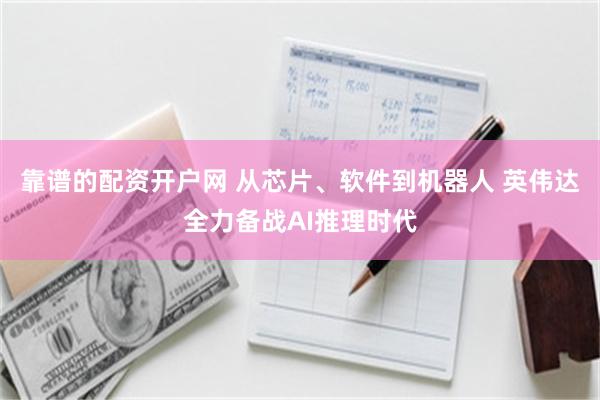 靠谱的配资开户网 从芯片、软件到机器人 英伟达全力备战AI推理时代