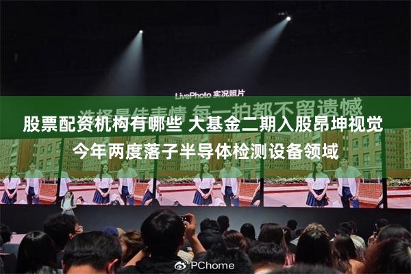 股票配资机构有哪些 大基金二期入股昂坤视觉 今年两度落子半导体检测设备领域