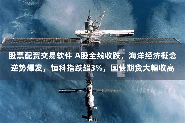 股票配资交易软件 A股全线收跌，海洋经济概念逆势爆发，恒科指跌超3%，国债期货大幅收高