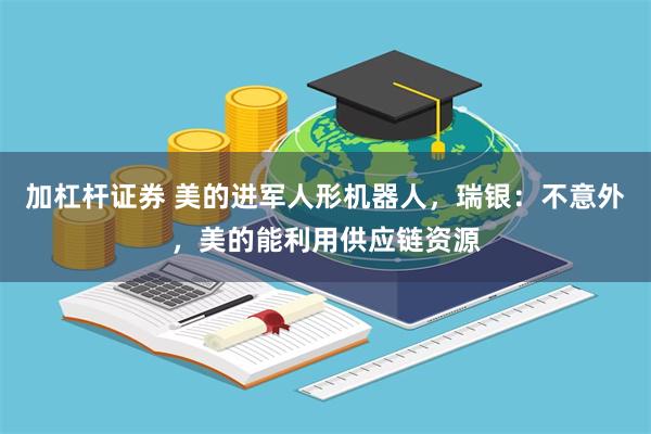加杠杆证券 美的进军人形机器人，瑞银：不意外，美的能利用供应链资源