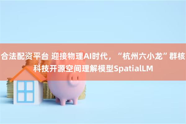 合法配资平台 迎接物理AI时代，“杭州六小龙”群核科技开源空间理解模型SpatialLM