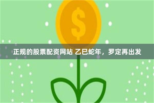 正规的股票配资网站 乙巳蛇年，罗定再出发