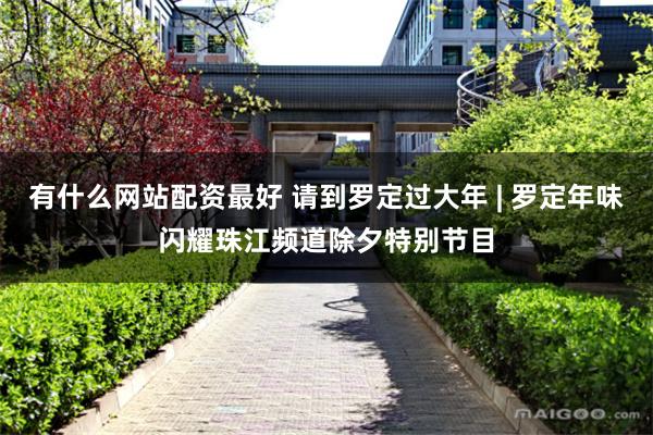 有什么网站配资最好 请到罗定过大年 | 罗定年味闪耀珠江频道除夕特别节目