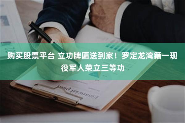 购买股票平台 立功牌匾送到家！罗定龙湾籍一现役军人荣立三等功