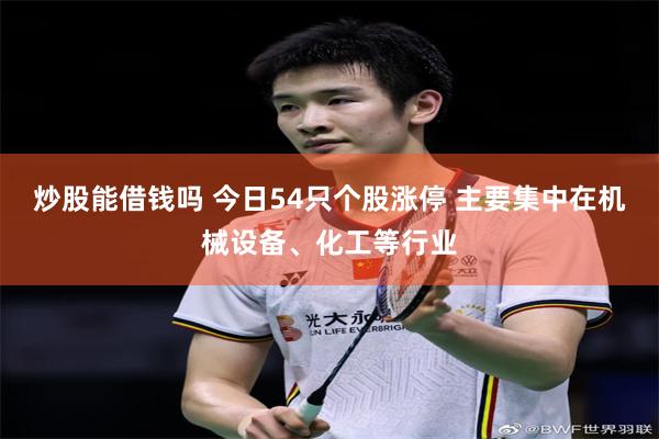 炒股能借钱吗 今日54只个股涨停 主要集中在机械设备、化工等行业