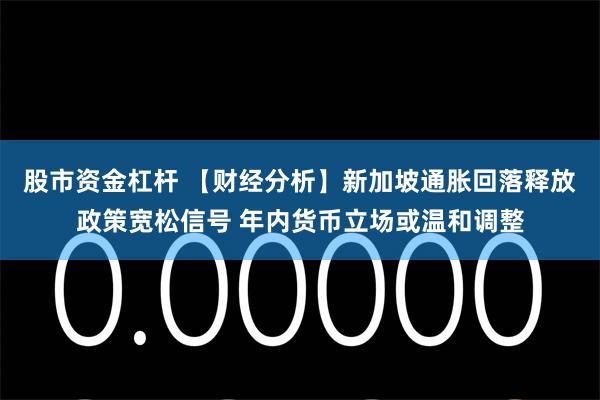 股市资金杠杆 【财经分析】新加坡通胀回落释放政策宽松信号 年内货币立场或温和调整