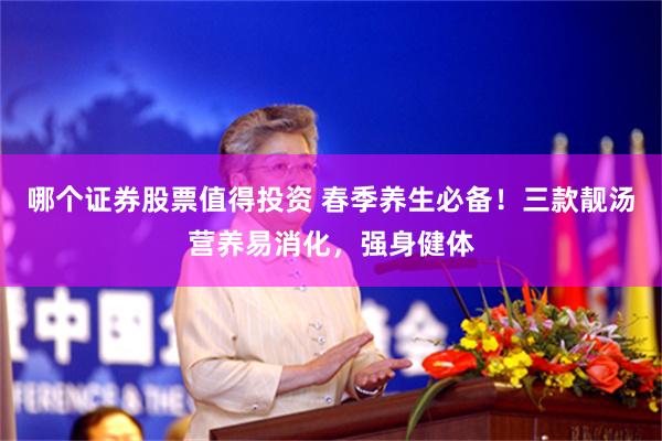 哪个证券股票值得投资 春季养生必备！三款靓汤营养易消化，强身健体
