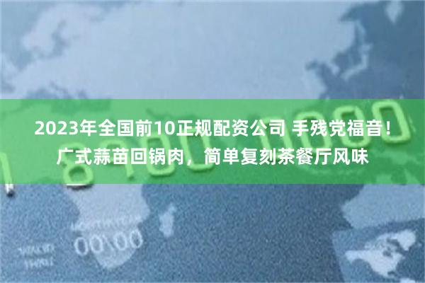 2023年全国前10正规配资公司 手残党福音！广式蒜苗回锅肉，简单复刻茶餐厅风味