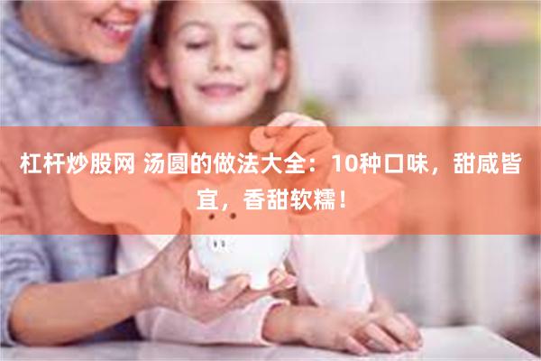 杠杆炒股网 汤圆的做法大全：10种口味，甜咸皆宜，香甜软糯！