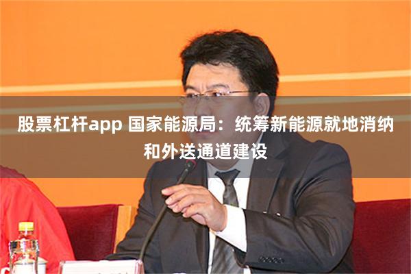 股票杠杆app 国家能源局：统筹新能源就地消纳和外送通道建设